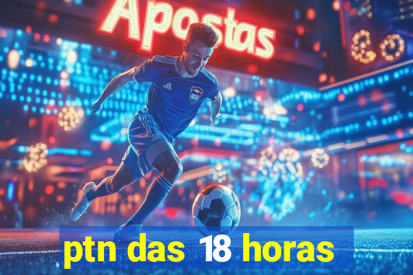 ptn das 18 horas